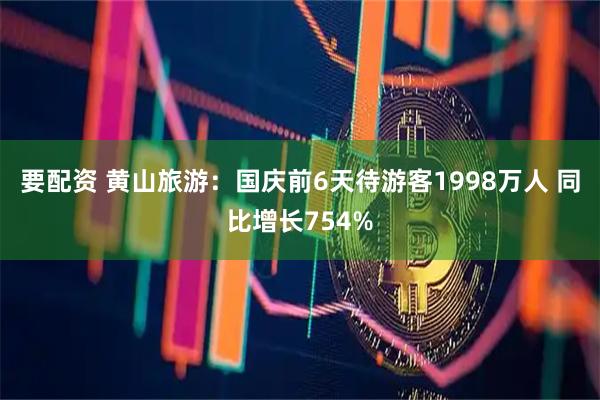 要配资 黄山旅游：国庆前6天待游客1998万人 同比增长754%