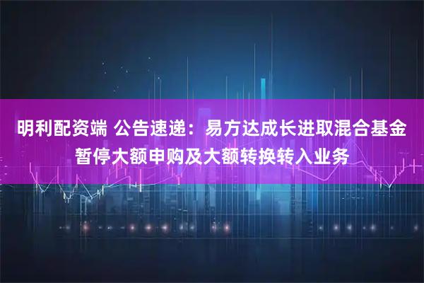 明利配资端 公告速递：易方达成长进取混合基金暂停大额申购及大额转换转入业务
