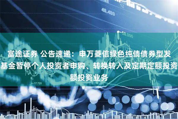 富途证券 公告速递：申万菱信绿色纯债债券型发起式基金暂停个人投资者申购、转换转入及定期定额投资业务
