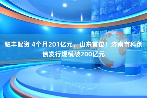 融丰配资 4个月201亿元，山东首位！济南市科创债发行规模破200亿元