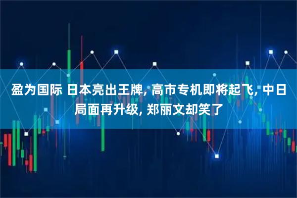 盈为国际 日本亮出王牌, 高市专机即将起飞, 中日局面再升级, 郑丽文却笑了