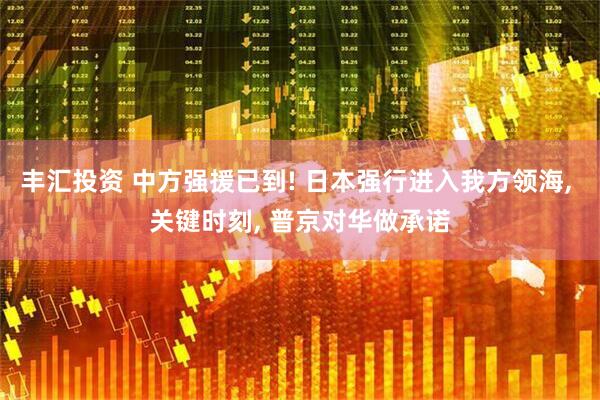 丰汇投资 中方强援已到! 日本强行进入我方领海, 关键时刻, 普京对华做承诺