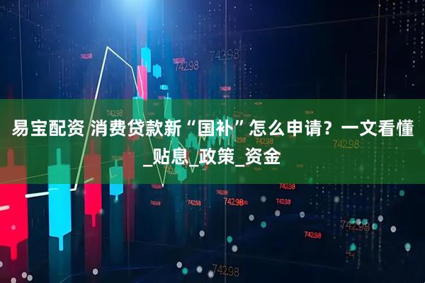 易宝配资 消费贷款新“国补”怎么申请？一文看懂_贴息_政策_资金