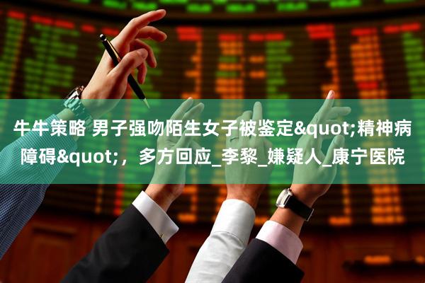 牛牛策略 男子强吻陌生女子被鉴定"精神病障碍"，多方回应_李黎_嫌疑人_康宁医院