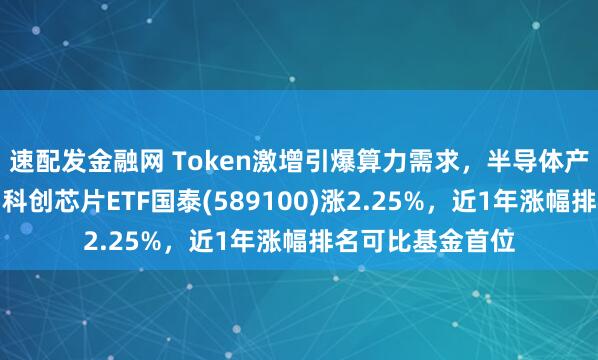 速配发金融网 Token激增引爆算力需求,半导体产业迎多重利好,科创芯片ETF国泰(589100)涨2.25%,近1年涨幅排名可比基金首位