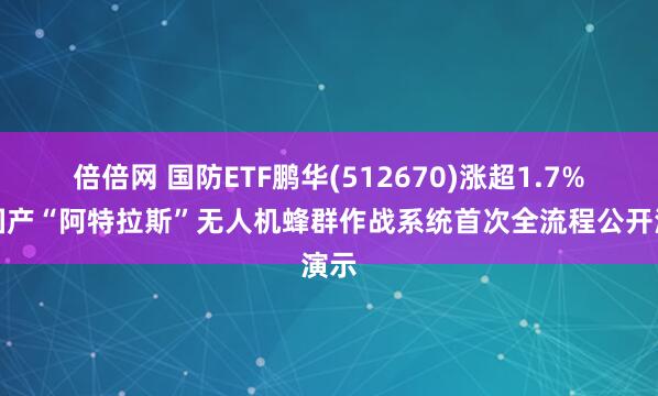 倍倍网 国防ETF鹏华(512670)涨超1.7%,国产“阿特拉斯”无人机蜂群作战系统首次全流程公开演示