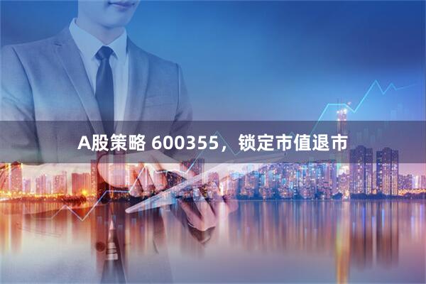 A股策略 600355，锁定市值退市