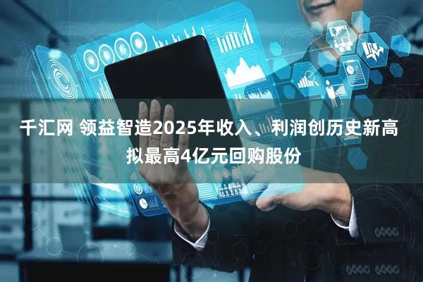千汇网 领益智造2025年收入、利润创历史新高 拟最高4亿元回购股份