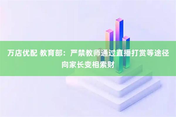 万店优配 教育部:严禁教师通过直播打赏等途径向家长变相索财