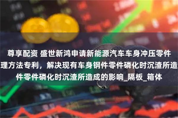 尊享配资 盛世新鸿申请新能源汽车车身冲压零件用表面处理装置及处理方法专利，解决现有车身钢件零件磷化时沉渣所造成的影响_隔板_箱体