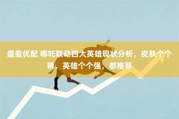 盛盈优配 哪吒联动四大英雄现状分析，皮肤个个精，英雄个个强，都推荐