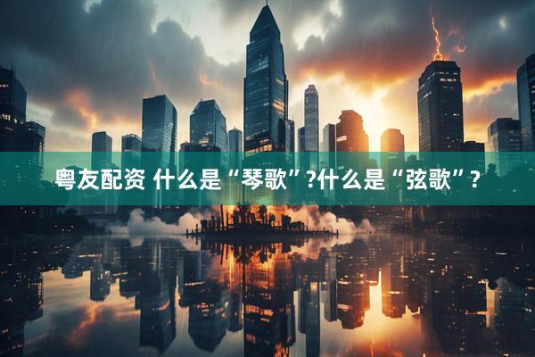 粤友配资 什么是“琴歌”?什么是“弦歌”?